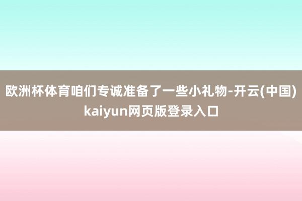 欧洲杯体育咱们专诚准备了一些小礼物-开云(中国)kaiyun网页版登录入口