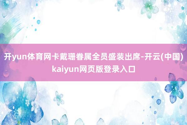 开yun体育网卡戴珊眷属全员盛装出席-开云(中国)kaiyun网页版登录入口