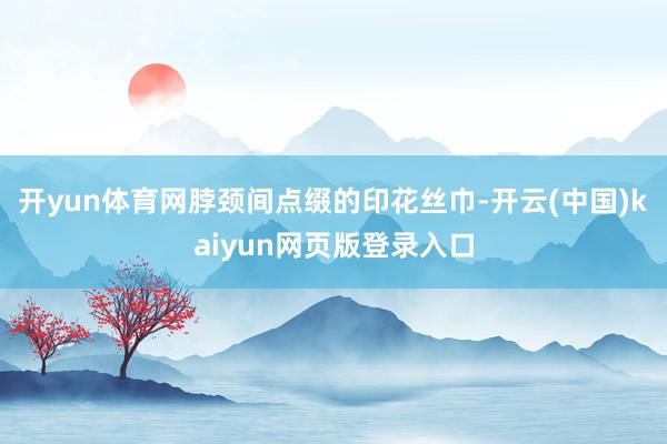 开yun体育网脖颈间点缀的印花丝巾-开云(中国)kaiyun网页版登录入口