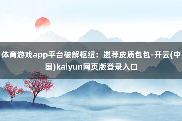 体育游戏app平台破解枢纽:遴荐皮质包包-开云(中国)kaiyun网页版登录入口