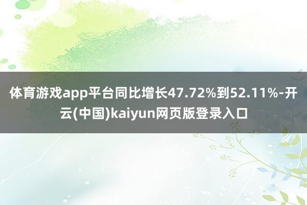 体育游戏app平台同比增长47.72%到52.11%-开云(中国)kaiyun网页版登录入口