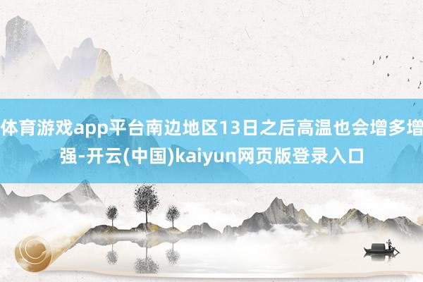 体育游戏app平台南边地区13日之后高温也会增多增强-开云(中国)kaiyun网页版登录入口