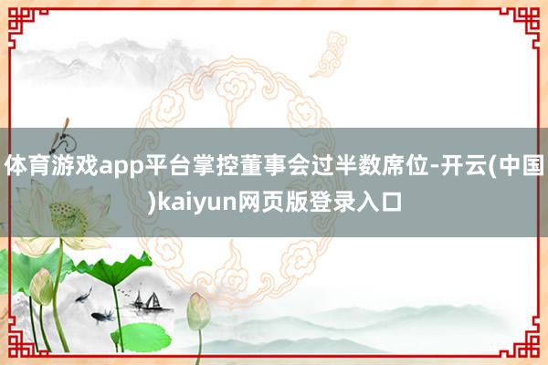 体育游戏app平台掌控董事会过半数席位-开云(中国)kaiyun网页版登录入口