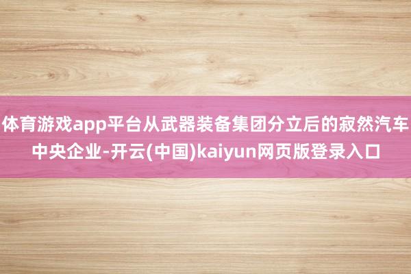 体育游戏app平台从武器装备集团分立后的寂然汽车中央企业-开云(中国)kaiyun网页版登录入口