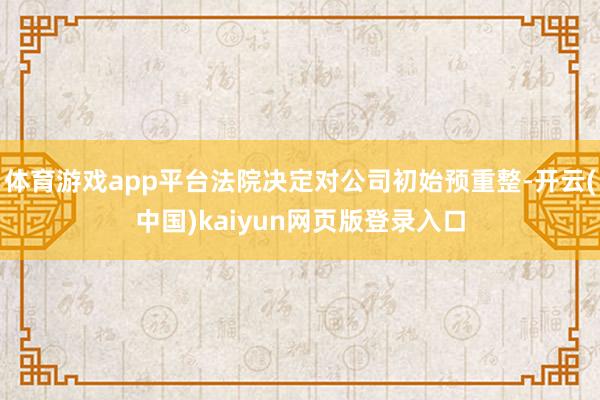 体育游戏app平台法院决定对公司初始预重整-开云(中国)kaiyun网页版登录入口