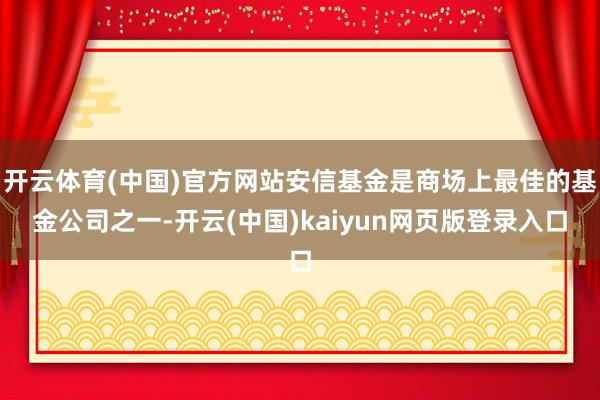 开云体育(中国)官方网站安信基金是商场上最佳的基金公司之一-开云(中国)kaiyun网页版登录入口