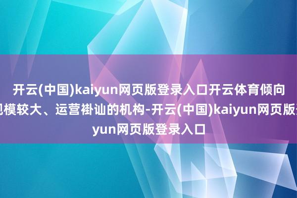 开云(中国)kaiyun网页版登录入口开云体育倾向于遴荐规模较大、运营褂讪的机构-开云(中国)kaiyun网页版登录入口