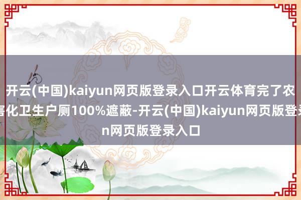 开云(中国)kaiyun网页版登录入口开云体育完了农村无害化卫生户厕100%遮蔽-开云(中国)kaiyun网页版登录入口