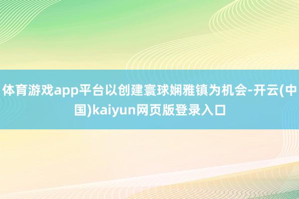 体育游戏app平台以创建寰球娴雅镇为机会-开云(中国)kaiyun网页版登录入口