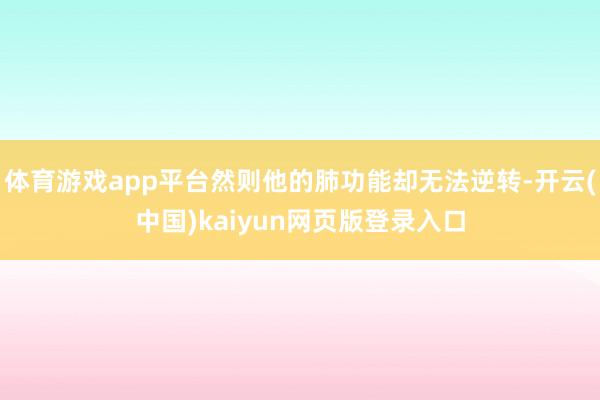 体育游戏app平台然则他的肺功能却无法逆转-开云(中国)kaiyun网页版登录入口