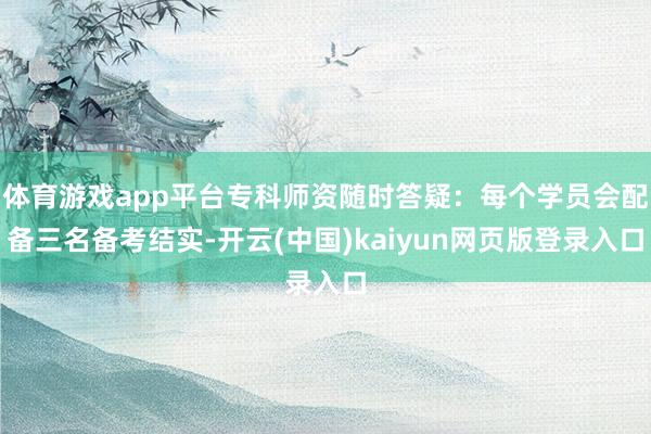 体育游戏app平台专科师资随时答疑：每个学员会配备三名备考结实-开云(中国)kaiyun网页版登录入口