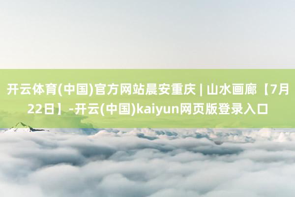 开云体育(中国)官方网站晨安重庆 | 山水画廊【7月22日】-开云(中国)kaiyun网页版登录入口