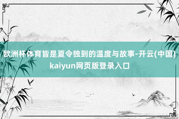 欧洲杯体育皆是夏令独到的温度与故事-开云(中国)kaiyun网页版登录入口
