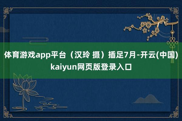 体育游戏app平台(汉玲 摄)插足7月-开云(中国)kaiyun网页版登录入口