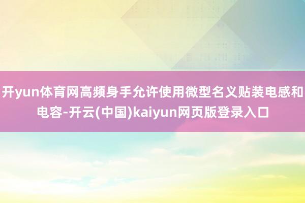 开yun体育网高频身手允许使用微型名义贴装电感和电容-开云(中国)kaiyun网页版登录入口