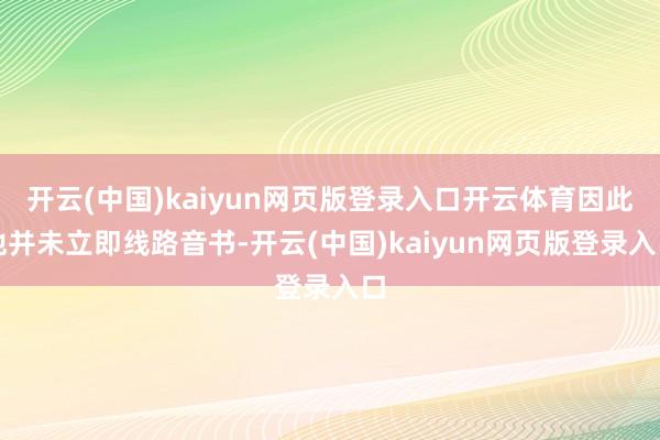 开云(中国)kaiyun网页版登录入口开云体育因此他并未立即线路音书-开云(中国)kaiyun网页版登录入口