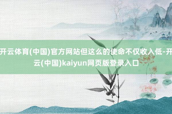 开云体育(中国)官方网站但这么的使命不仅收入低-开云(中国)kaiyun网页版登录入口