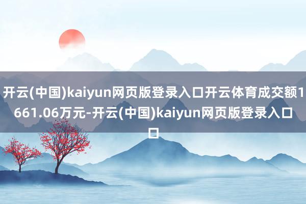 开云(中国)kaiyun网页版登录入口开云体育成交额1661.06万元-开云(中国)kaiyun网页版登录入口