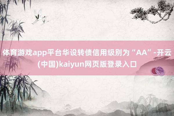 体育游戏app平台华设转债信用级别为“AA”-开云(中国)kaiyun网页版登录入口