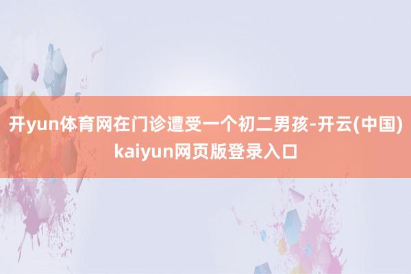 开yun体育网在门诊遭受一个初二男孩-开云(中国)kaiyun网页版登录入口
