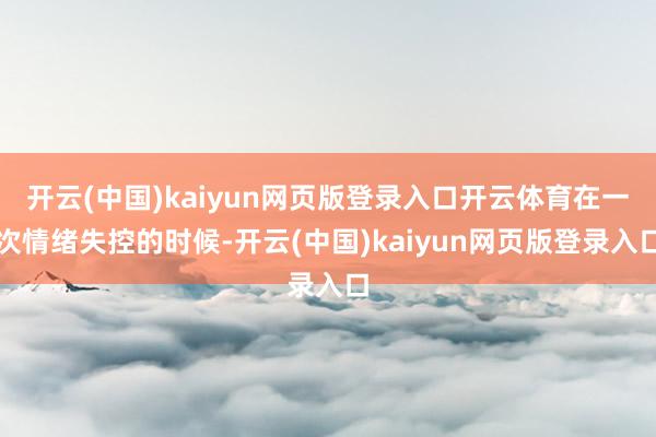 开云(中国)kaiyun网页版登录入口开云体育在一次情绪失控的时候-开云(中国)kaiyun网页版登录入口