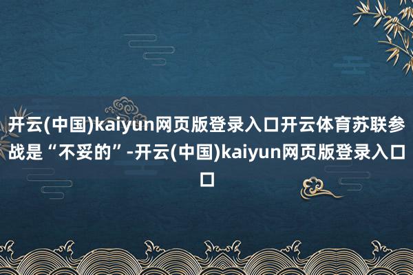 开云(中国)kaiyun网页版登录入口开云体育苏联参战是“不妥的”-开云(中国)kaiyun网页版登录入口