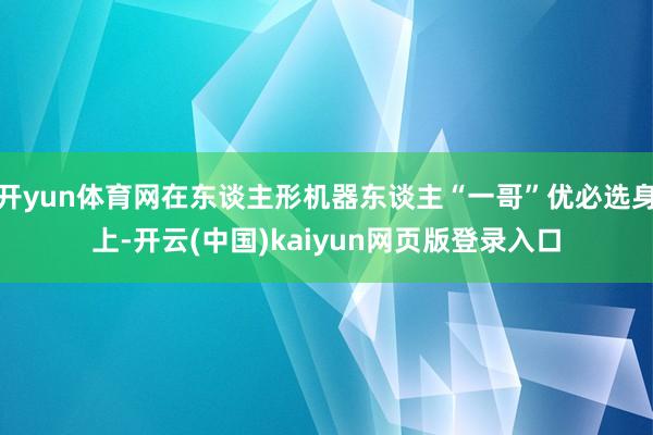 开yun体育网在东谈主形机器东谈主“一哥”优必选身上-开云(中国)kaiyun网页版登录入口