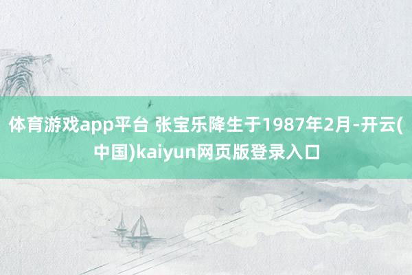 体育游戏app平台 张宝乐降生于1987年2月-开云(中国)kaiyun网页版登录入口
