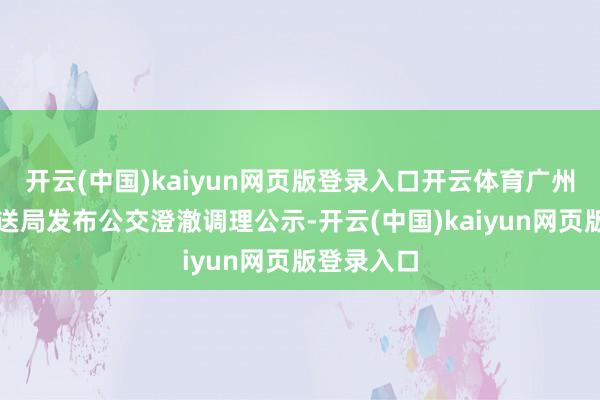 开云(中国)kaiyun网页版登录入口开云体育广州市交通输送局发布公交澄澈调理公示-开云(中国)kaiyun网页版登录入口