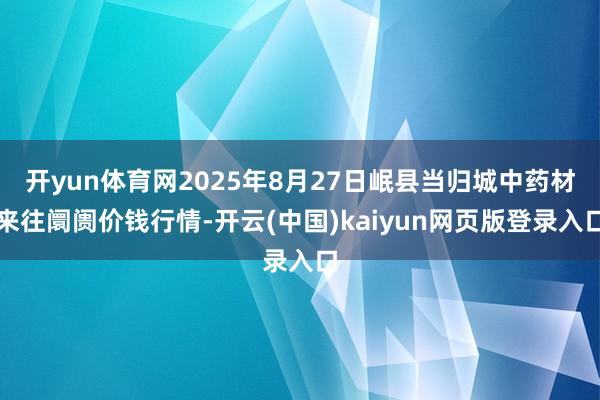 开yun体育网2025年8月27日岷县当归城中药材来往阛阓价钱行情-开云(中国)kaiyun网页版登录入口