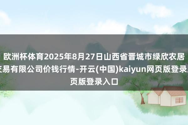 欧洲杯体育2025年8月27日山西省晋城市绿欣农居品交易有限公司价钱行情-开云(中国)kaiyun网页版登录入口