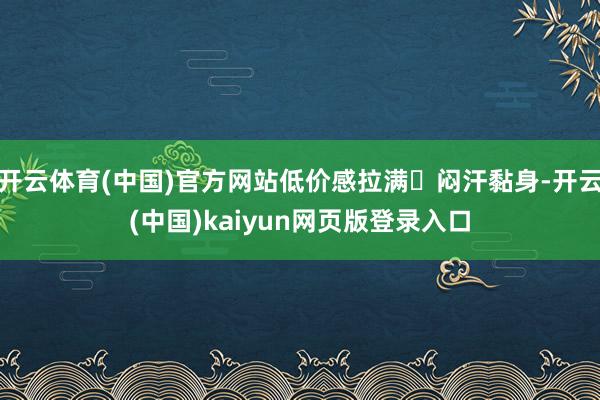 开云体育(中国)官方网站低价感拉满❌闷汗黏身-开云(中国)kaiyun网页版登录入口
