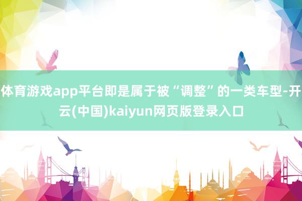 体育游戏app平台即是属于被“调整”的一类车型-开云(中国)kaiyun网页版登录入口
