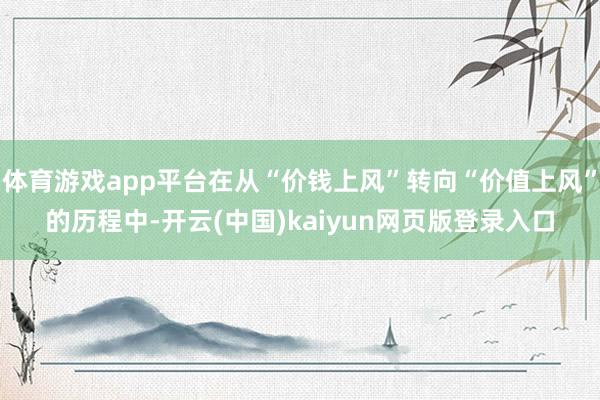 体育游戏app平台在从“价钱上风”转向“价值上风”的历程中-开云(中国)kaiyun网页版登录入口