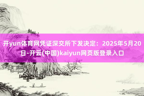 开yun体育网凭证深交所下发决定:2025年5月20日-开云(中国)kaiyun网页版登录入口
