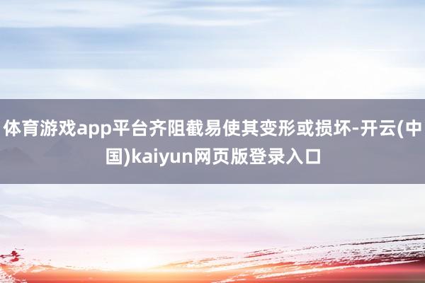 体育游戏app平台齐阻截易使其变形或损坏-开云(中国)kaiyun网页版登录入口