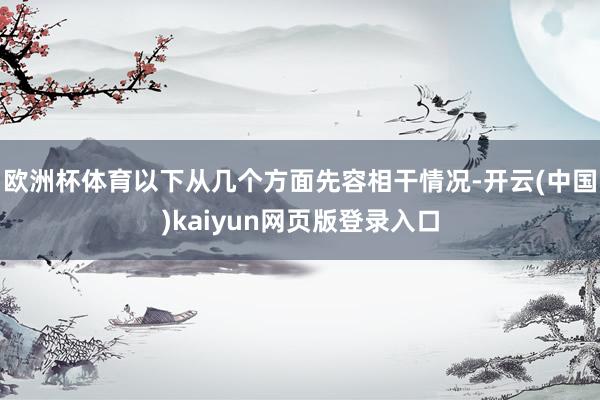 欧洲杯体育以下从几个方面先容相干情况-开云(中国)kaiyun网页版登录入口