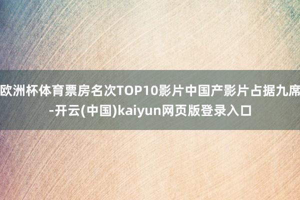 欧洲杯体育票房名次TOP10影片中国产影片占据九席-开云(中国)kaiyun网页版登录入口