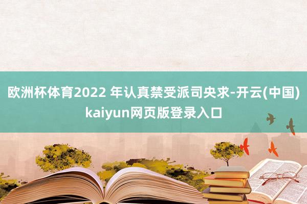 欧洲杯体育2022 年认真禁受派司央求-开云(中国)kaiyun网页版登录入口