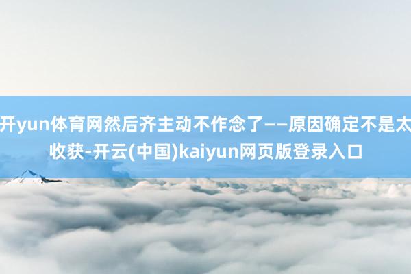 开yun体育网然后齐主动不作念了——原因确定不是太收获-开云(中国)kaiyun网页版登录入口