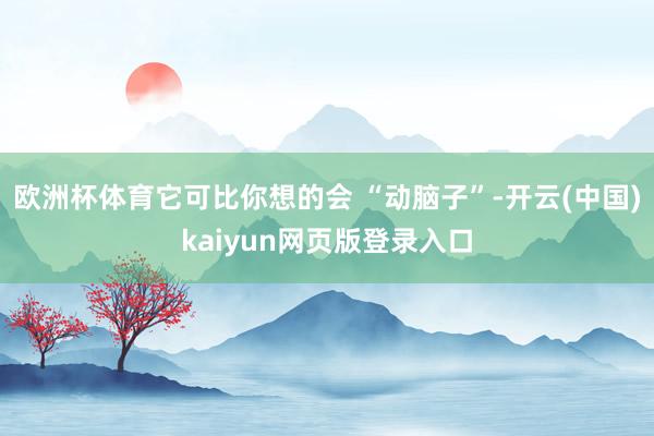 欧洲杯体育它可比你想的会 “动脑子”-开云(中国)kaiyun网页版登录入口