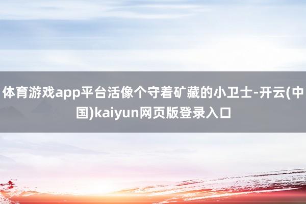 体育游戏app平台活像个守着矿藏的小卫士-开云(中国)kaiyun网页版登录入口