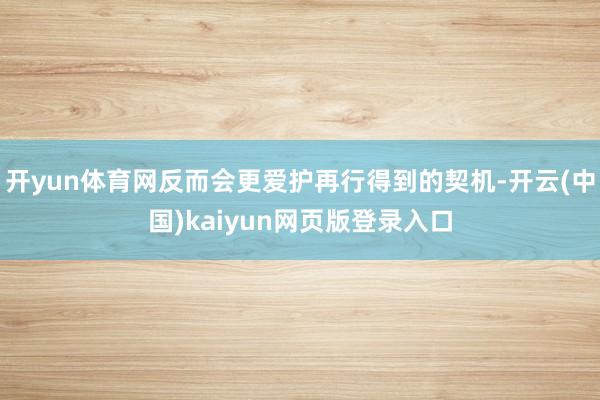 开yun体育网反而会更爱护再行得到的契机-开云(中国)kaiyun网页版登录入口