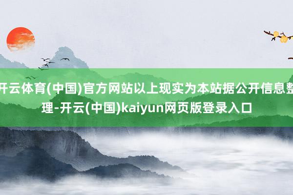 开云体育(中国)官方网站以上现实为本站据公开信息整理-开云(中国)kaiyun网页版登录入口