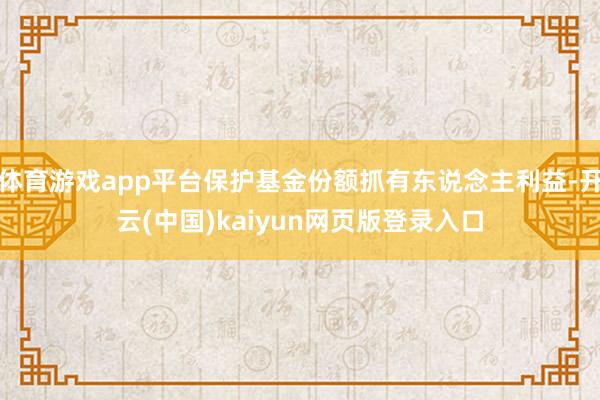 体育游戏app平台保护基金份额抓有东说念主利益-开云(中国)kaiyun网页版登录入口