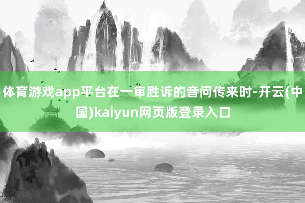 体育游戏app平台在一审胜诉的音问传来时-开云(中国)kaiyun网页版登录入口