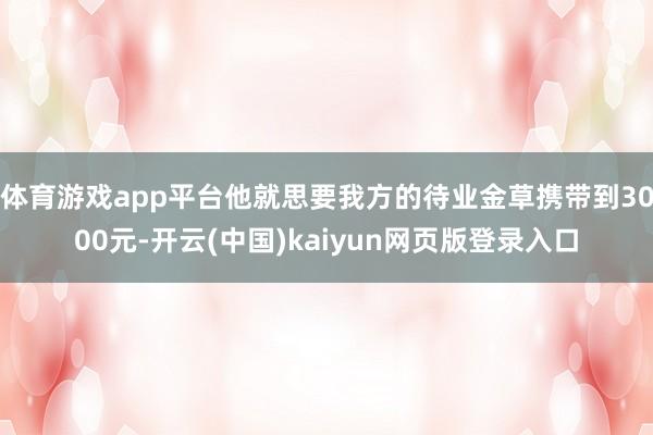 体育游戏app平台他就思要我方的待业金草携带到3000元-开云(中国)kaiyun网页版登录入口