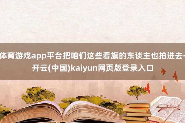 体育游戏app平台把咱们这些看旗的东谈主也拍进去-开云(中国)kaiyun网页版登录入口