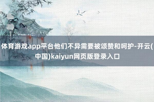 体育游戏app平台他们不异需要被颂赞和呵护-开云(中国)kaiyun网页版登录入口