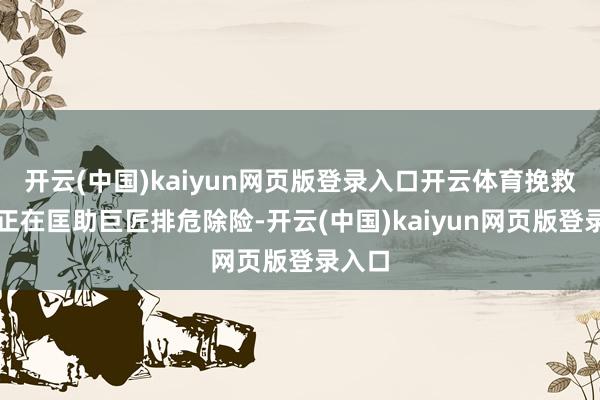 开云(中国)kaiyun网页版登录入口开云体育挽救力量正在匡助巨匠排危除险-开云(中国)kaiyun网页版登录入口